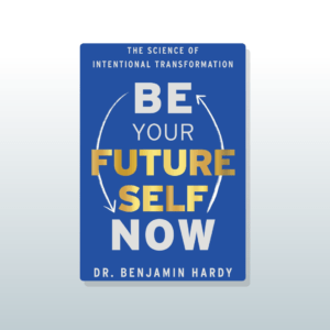 Be Your Future Self Now by Benjamin Hardy